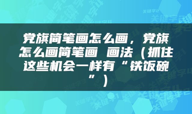 党旗简笔画怎么画，党旗怎么画简笔画 画法（抓住这些机会一样有“铁饭碗”）