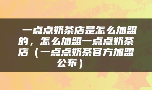 一点点奶茶店是怎么加盟的,怎么加盟一点点奶茶店(一点点奶茶官方加盟公布)