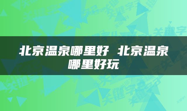 北京温泉哪里好 北京温泉哪里好玩