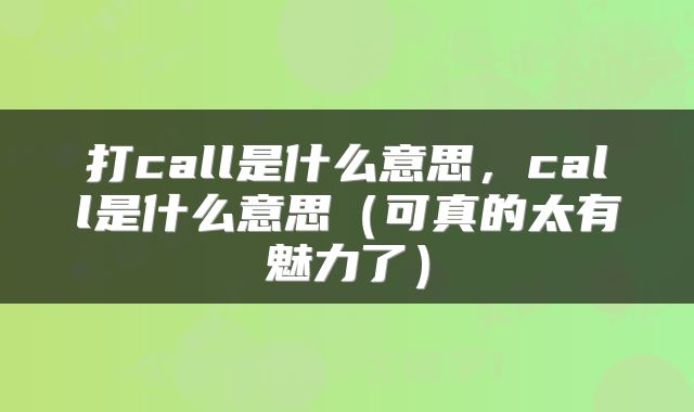 打call是什么意思，call是什么意思（可真的太有魅力了）
