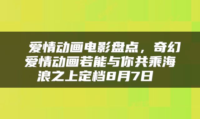  爱情动画电影盘点，奇幻爱情动画若能与你共乘海浪之上定档8月7日 