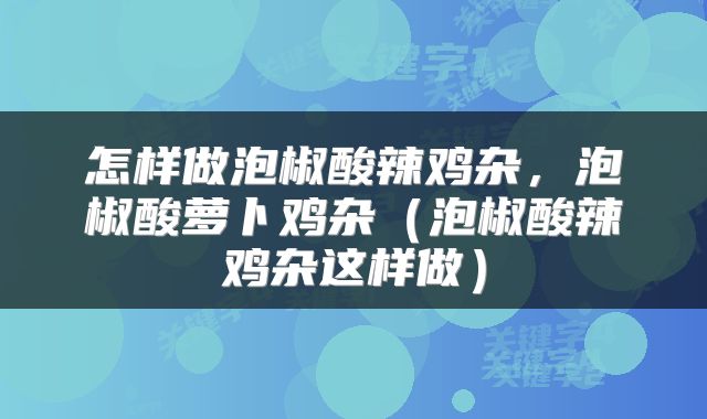 怎样做泡椒酸辣鸡杂，泡椒酸萝卜鸡杂（泡椒酸辣鸡杂这样做）