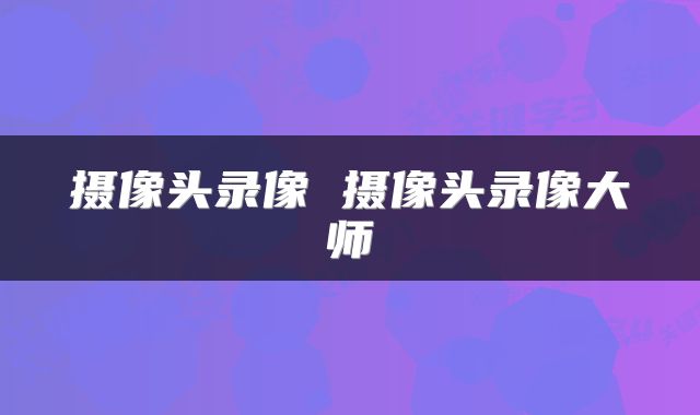 摄像头录像 摄像头录像大师