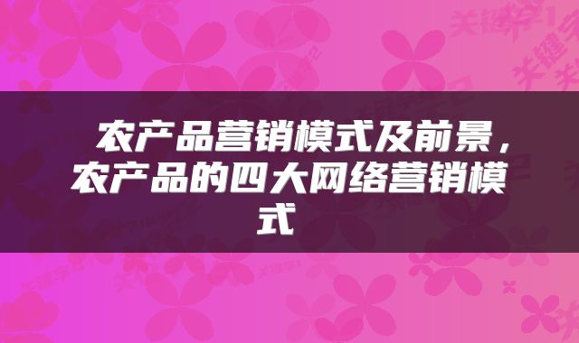  农产品营销模式及前景，农产品的四大网络营销模式 