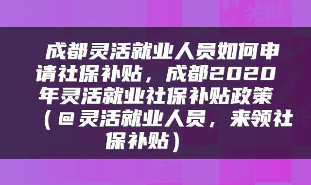  成都灵活就业人员如何申请社保补贴，成都2020年灵活就业社保补贴政策（＠灵活就业人员，来领社保补贴） 