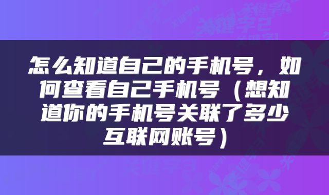 怎么知道自己的手机号，如何查看自己手机号（想知道你的手机号关联了多少互联网账号）