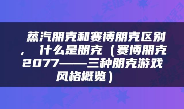  蒸汽朋克和赛博朋克区别，​什么是朋克（赛博朋克2077——三种朋克游戏风格概览） 