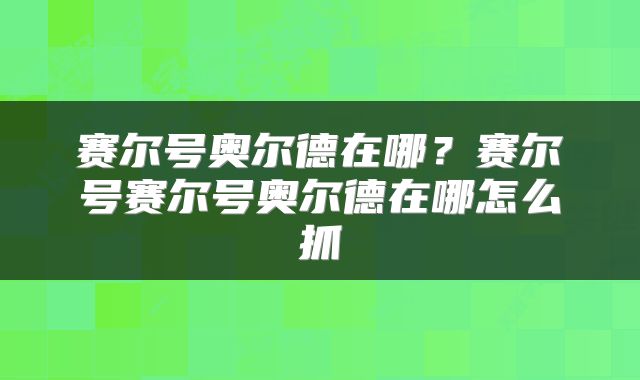 赛尔号奥尔德在哪？赛尔号赛尔号奥尔德在哪怎么抓