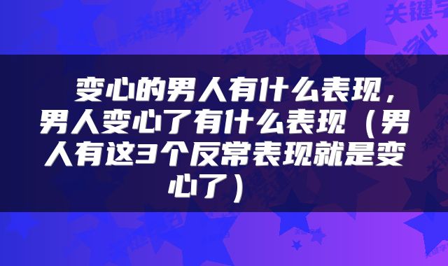  变心的男人有什么表现，男人变心了有什么表现（男人有这3个反常表现就是变心了） 