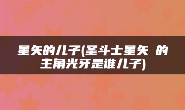 星矢的儿子(圣斗士星矢Ω的主角光牙是谁儿子)