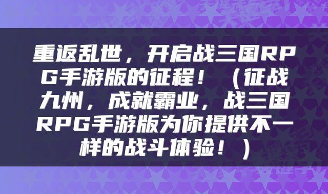 重返乱世，开启战三国RPG手游版的征程！（征战九州，成就霸业，战三国RPG手游版为你提供不一样的战斗体验！）