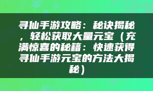 寻仙手游攻略：秘诀揭秘，轻松获取大量元宝（充满惊喜的秘籍：快速获得寻仙手游元宝的方法大揭秘）