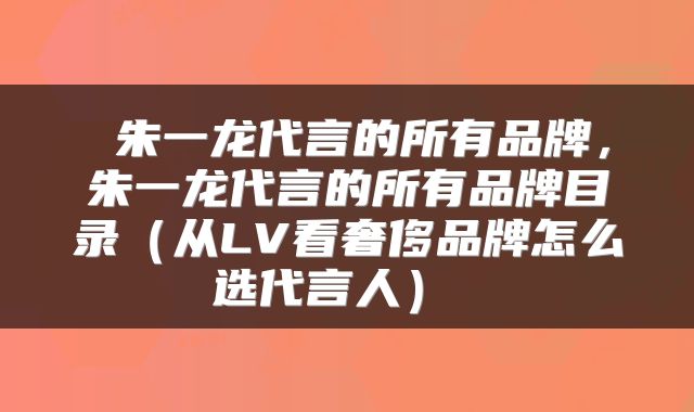  朱一龙代言的所有品牌，朱一龙代言的所有品牌目录（从LV看奢侈品牌怎么选代言人） 