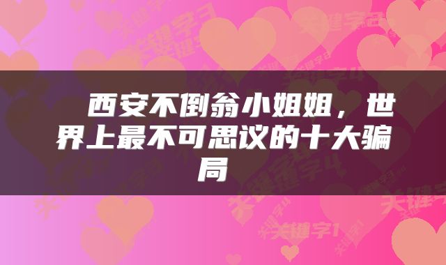  ​西安不倒翁小姐姐，世界上最不可思议的十大骗局 