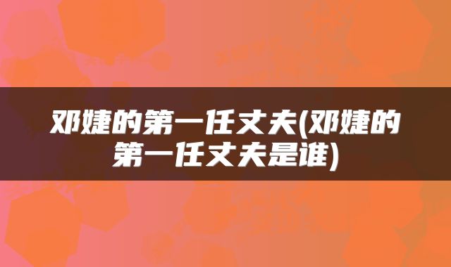 邓婕的第一任丈夫(邓婕的第一任丈夫是谁)