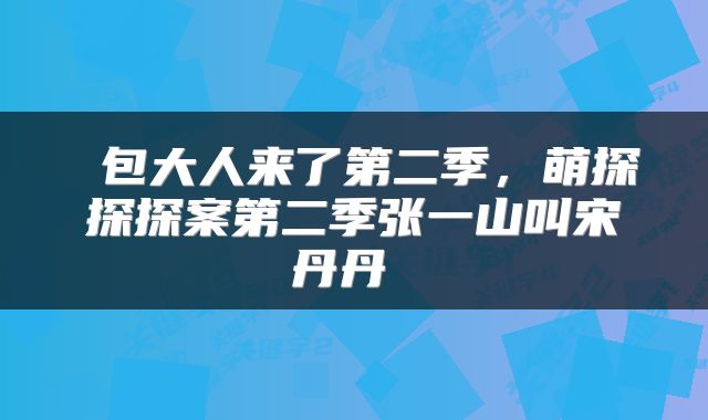  包大人来了第二季，萌探探探案第二季张一山叫宋丹丹 