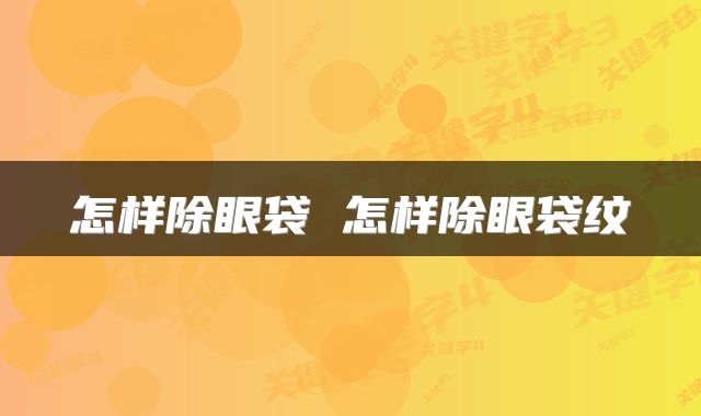 怎样除眼袋 怎样除眼袋纹