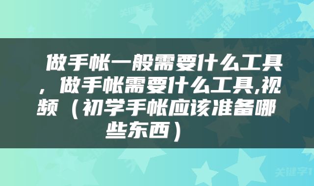  做手帐一般需要什么工具，做手帐需要什么工具,视频（初学手帐应该准备哪些东西） 