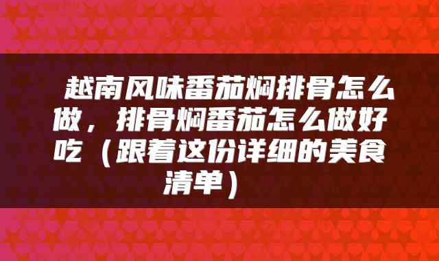  越南风味番茄焖排骨怎么做，排骨焖番茄怎么做好吃（跟着这份详细的美食清单） 