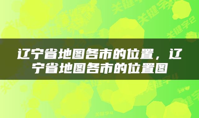 辽宁省地图各市的位置，辽宁省地图各市的位置图