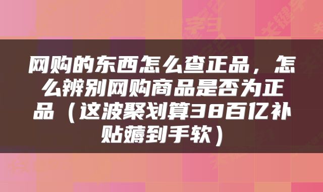 网购的东西怎么查正品，怎么辨别网购商品是否为正品（这波聚划算38百亿补贴薅到手软）