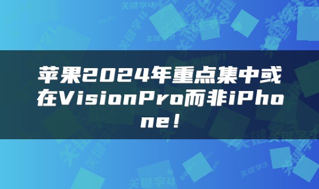 苹果2024年重点集中或在VisionPro而非iPhone！