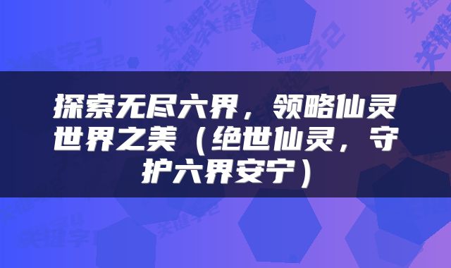 探索无尽六界，领略仙灵世界之美（绝世仙灵，守护六界安宁）