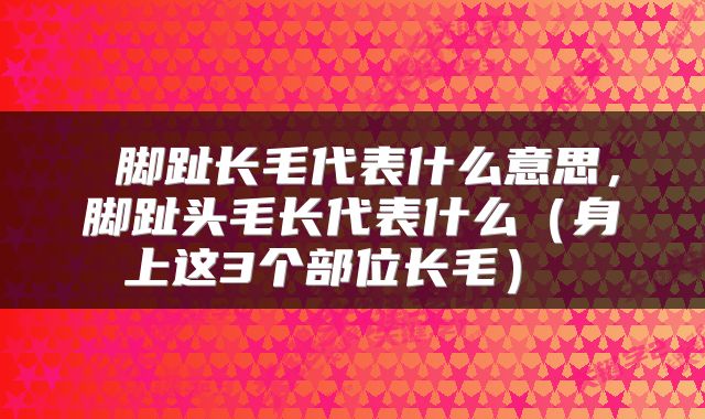 脚趾长毛代表什么意思,脚趾头毛长代表什么(身上这3个部位长毛)