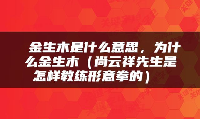  金生木是什么意思，为什么金生木（尚云祥先生是怎样教练形意拳的） 