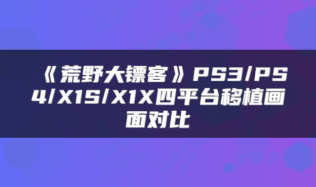 《荒野大镖客》PS3/PS4/X1S/X1X四平台移植画面对比