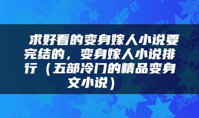  求好看的变身嫁人小说要完结的，变身嫁人小说排行（五部冷门的精品变身文小说） 