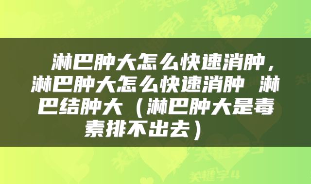  淋巴肿大怎么快速消肿，淋巴肿大怎么快速消肿 淋巴结肿大（淋巴肿大是毒素排不出去） 