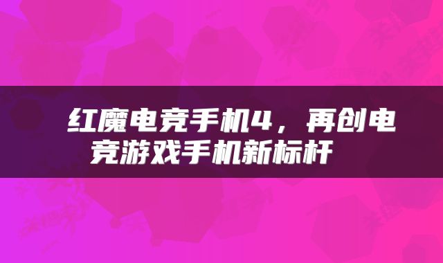  红魔电竞手机4，再创电竞游戏手机新标杆 
