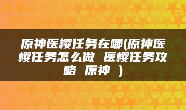 原神医樱任务在哪(原神医樱任务怎么做 医樱任务攻略 原神 )