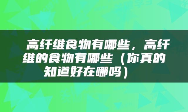 高纤维食物有哪些，高纤维的食物有哪些（你真的知道好在哪吗） 