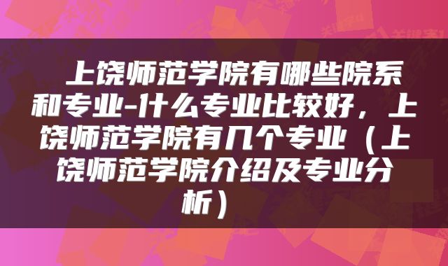  上饶师范学院有哪些院系和专业-什么专业比较好，上饶师范学院有几个专业（上饶师范学院介绍及专业分析） 