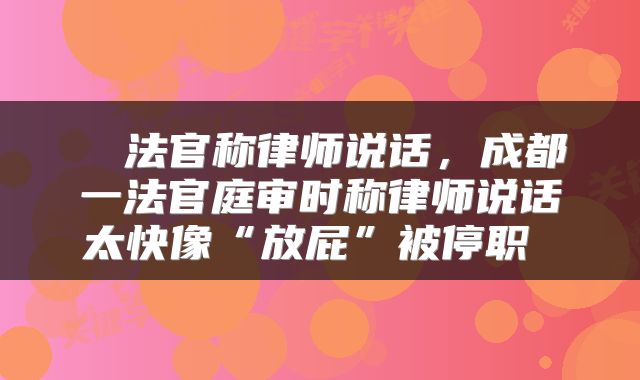  ​法官称律师说话，成都一法官庭审时称律师说话太快像“放屁”被停职 