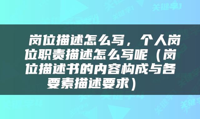  岗位描述怎么写，个人岗位职责描述怎么写呢（岗位描述书的内容构成与各要素描述要求） 