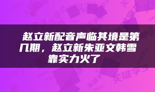  赵立新配音声临其境是第几期，赵立新朱亚文韩雪靠实力火了 