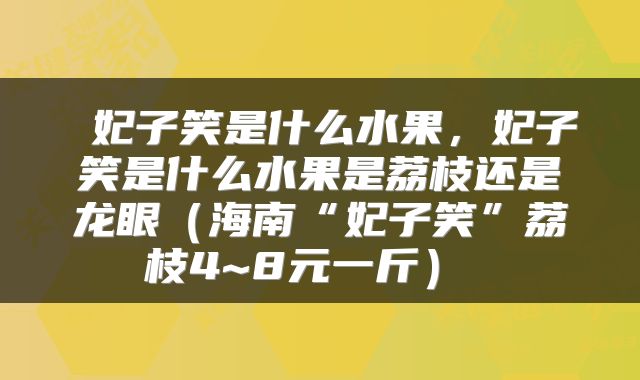  妃子笑是什么水果，妃子笑是什么水果是荔枝还是龙眼（海南“妃子笑”荔枝4~8元一斤） 