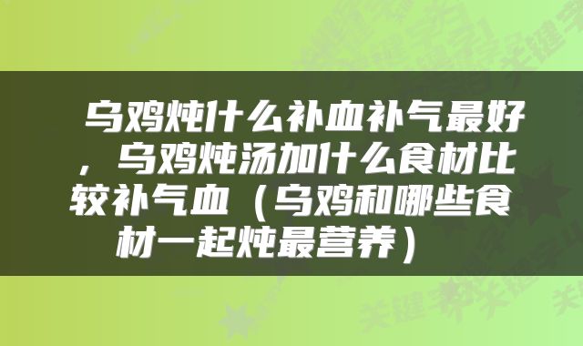  乌鸡炖什么补血补气最好，乌鸡炖汤加什么食材比较补气血（乌鸡和哪些食材一起炖最营养） 