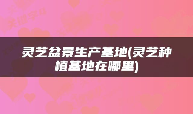 灵芝盆景生产基地(灵芝种植基地在哪里)