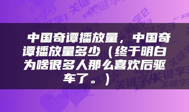  中国奇谭播放量，中国奇谭播放量多少（终于明白为啥很多人那么喜欢后驱车了。） 