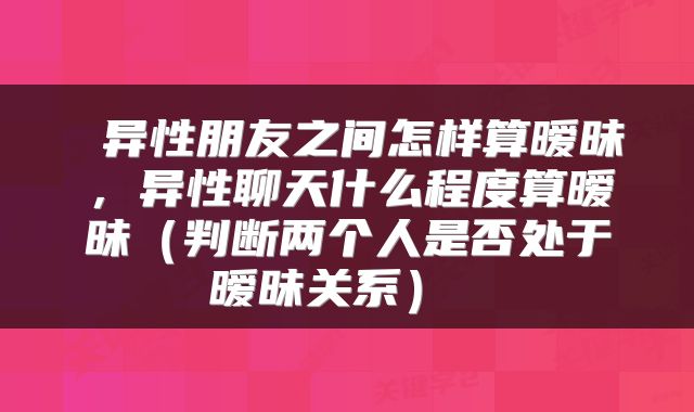  异性朋友之间怎样算暧昧，异性聊天什么程度算暧昧（判断两个人是否处于暧昧关系） 