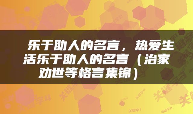  乐于助人的名言，热爱生活乐于助人的名言（治家劝世等格言集锦） 