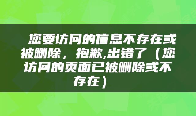 您要访问的信息不存在或被删除，抱歉,出错了（您访问的页面已被删除或不存在） 