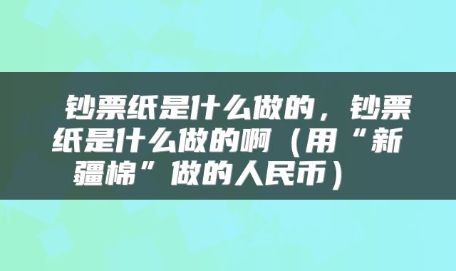 钞票纸是什么做的,钞票纸是什么做的啊(用“新疆棉”做的人民币)