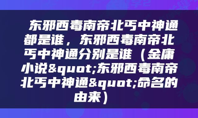  东邪西毒南帝北丐中神通都是谁，东邪西毒南帝北丐中神通分别是谁（金庸小说"东邪西毒南帝北丐中神通"命名的由来） 