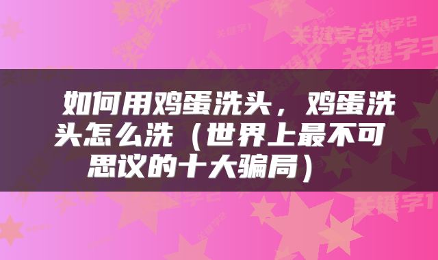  如何用鸡蛋洗头，鸡蛋洗头怎么洗（世界上最不可思议的十大骗局） 
