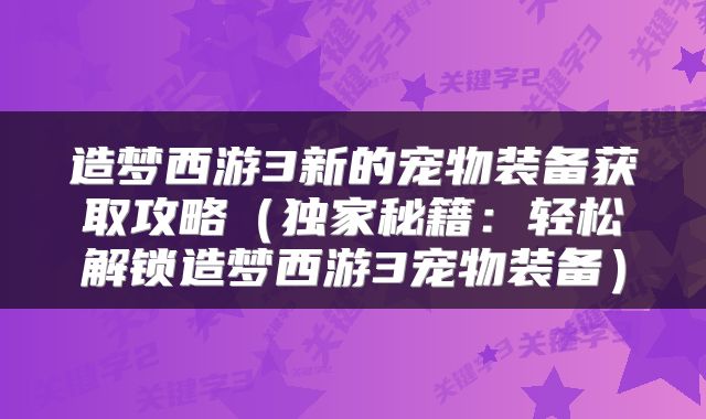 造梦西游3新的宠物装备获取攻略（独家秘籍：轻松解锁造梦西游3宠物装备）